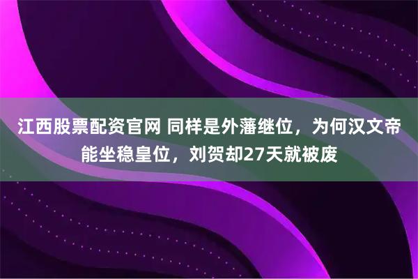 江西股票配资官网 同样是外藩继位，为何汉文帝能坐稳皇位，刘贺却27天就被废