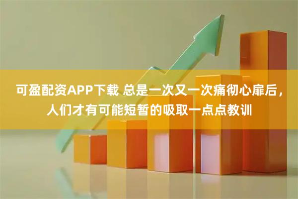 可盈配资APP下载 总是一次又一次痛彻心扉后，人们才有可能短暂的吸取一点点教训