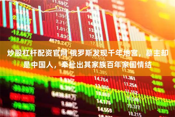 炒股杠杆配资官网 俄罗斯发现千年地宫，墓主却是中国人，牵扯出其家族百年家国情结