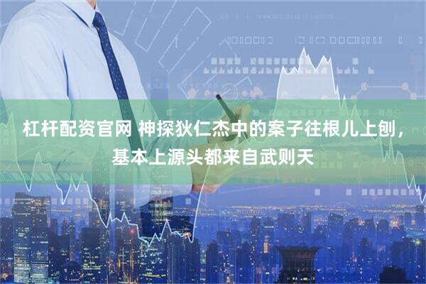 杠杆配资官网 神探狄仁杰中的案子往根儿上刨，基本上源头都来自武则天