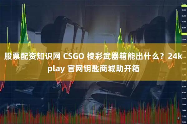 股票配资知识网 CSGO 棱彩武器箱能出什么？24kplay 官网钥匙商城助开箱