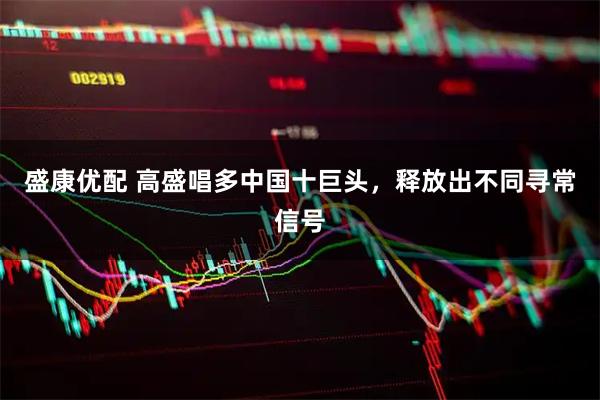 盛康优配 高盛唱多中国十巨头，释放出不同寻常信号