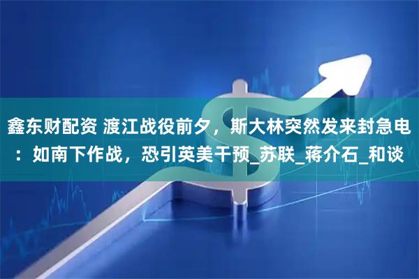 鑫东财配资 渡江战役前夕，斯大林突然发来封急电：如南下作战，恐引英美干预_苏联_蒋介石_和谈