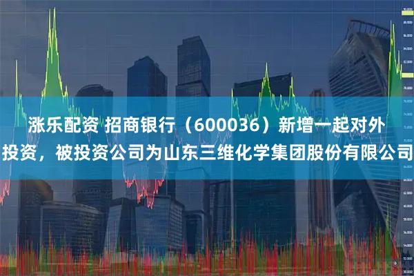 涨乐配资 招商银行（600036）新增一起对外投资，被投资公司为山东三维化学集团股份有限公司
