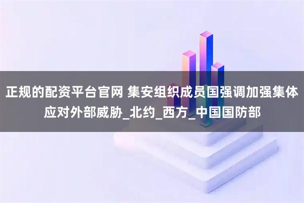 正规的配资平台官网 集安组织成员国强调加强集体应对外部威胁_北约_西方_中国国防部