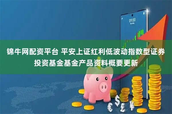 锦牛网配资平台 平安上证红利低波动指数型证券投资基金基金产品资料概要更新