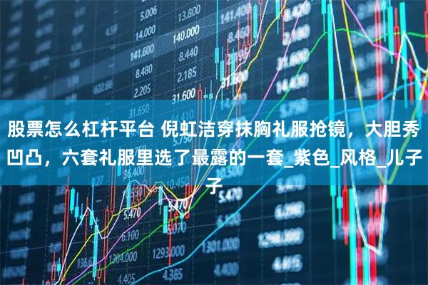 股票怎么杠杆平台 倪虹洁穿抹胸礼服抢镜，大胆秀凹凸，六套礼服里选了最露的一套_紫色_风格_儿子