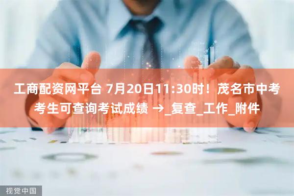工商配资网平台 7月20日11:30时！茂名市中考考生可查询考试成绩 →_复查_工作_附件