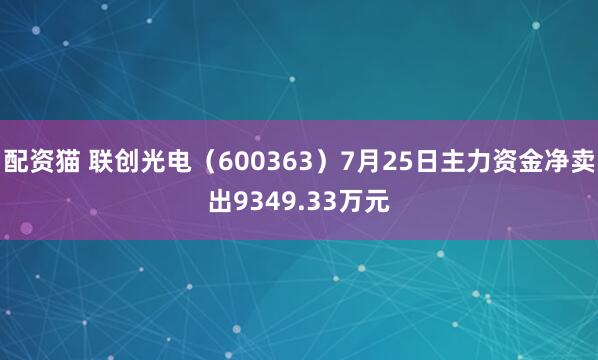 配资猫 联创光电（600363）7月25日主力资金净卖出9349.33万元