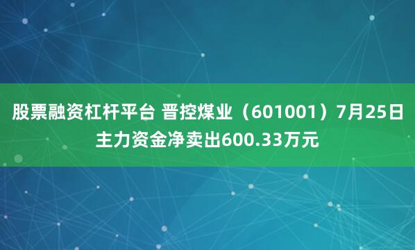 股票融资杠杆平台 晋控煤业（601001）7月25日主力资金净卖出600.33万元