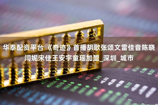 华泰配资平台 《奇迹》首播胡歌张颂文雷佳音陈晓闫妮宋佳王安宇童瑶加盟_深圳_城市
