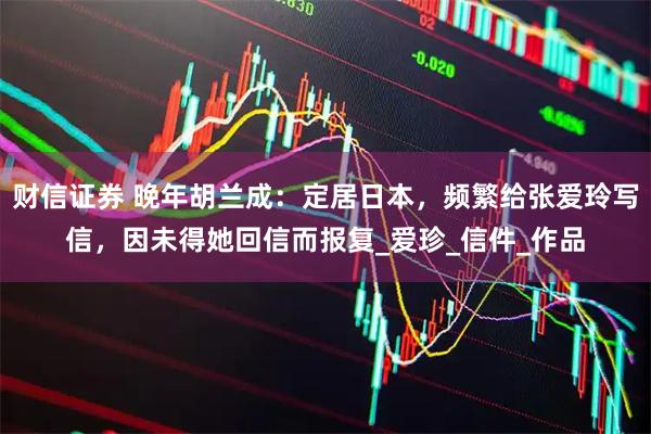财信证券 晚年胡兰成：定居日本，频繁给张爱玲写信，因未得她回信而报复_爱珍_信件_作品
