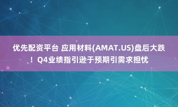 优先配资平台 应用材料(AMAT.US)盘后大跌！Q4业绩指引逊于预期引需求担忧