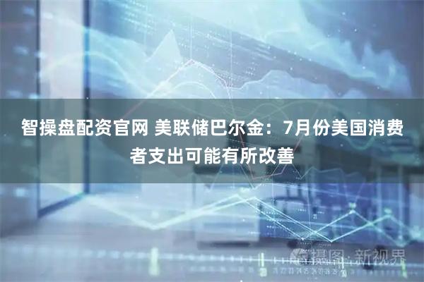 智操盘配资官网 美联储巴尔金：7月份美国消费者支出可能有所改善