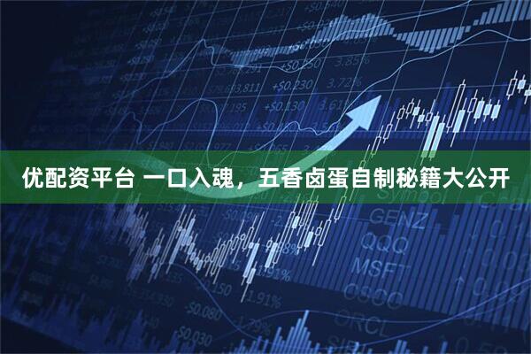 优配资平台 一口入魂，五香卤蛋自制秘籍大公开