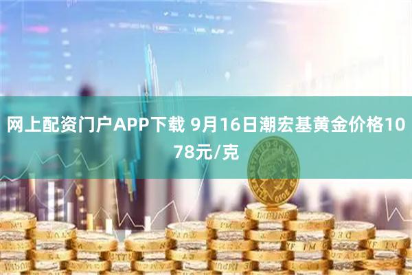 网上配资门户APP下载 9月16日潮宏基黄金价格1078元/克