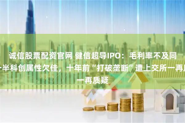 诚信股票配资官网 健信超导IPO：毛利率不及同行一半科创属性欠佳，十年前“打破垄断”遭上交所一再质疑