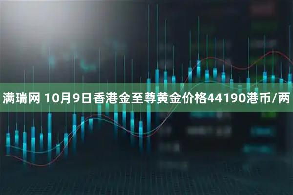 满瑞网 10月9日香港金至尊黄金价格44190港币/两