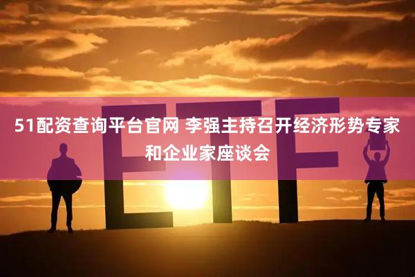 51配资查询平台官网 李强主持召开经济形势专家和企业家座谈会