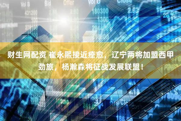 财生网配资 崔永熙接近痊愈，辽宁两将加盟西甲劲旅，杨瀚森将征战发展联盟！