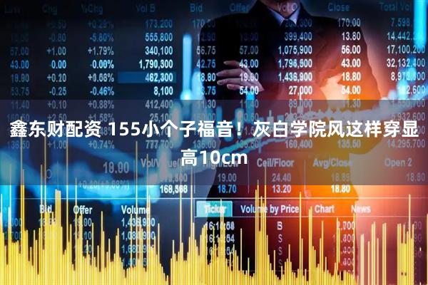 鑫东财配资 155小个子福音！灰白学院风这样穿显高10cm