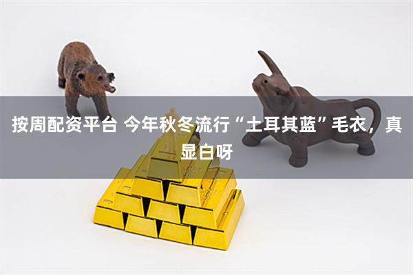 按周配资平台 今年秋冬流行“土耳其蓝”毛衣，真显白呀