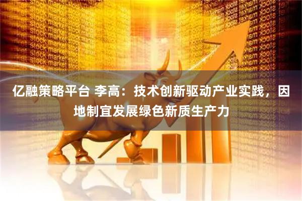 亿融策略平台 李高：技术创新驱动产业实践，因地制宜发展绿色新质生产力