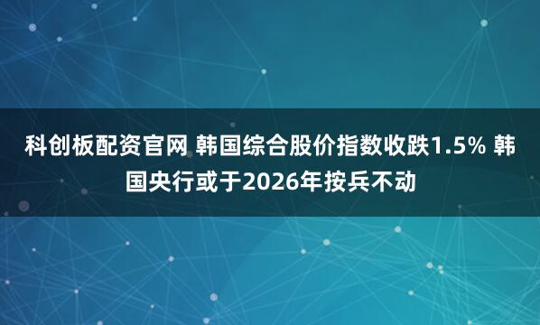 科创板配资官网 韩国综合股价指数收跌1.5% 韩国央行或于2026年按兵不动