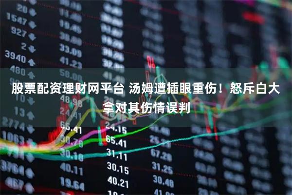 股票配资理财网平台 汤姆遭插眼重伤！怒斥白大拿对其伤情误判