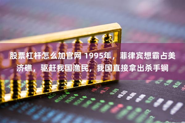 股票杠杆怎么加官网 1995年，菲律宾想霸占美济礁，驱赶我国渔民，我国直接拿出杀手锏