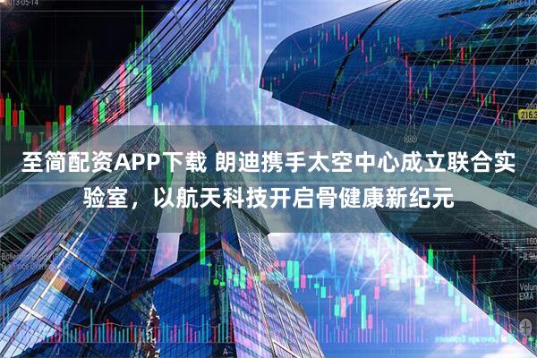 至简配资APP下载 朗迪携手太空中心成立联合实验室，以航天科技开启骨健康新纪元