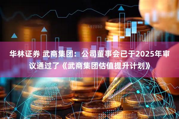 华林证券 武商集团：公司董事会已于2025年审议通过了《武商集团估值提升计划》