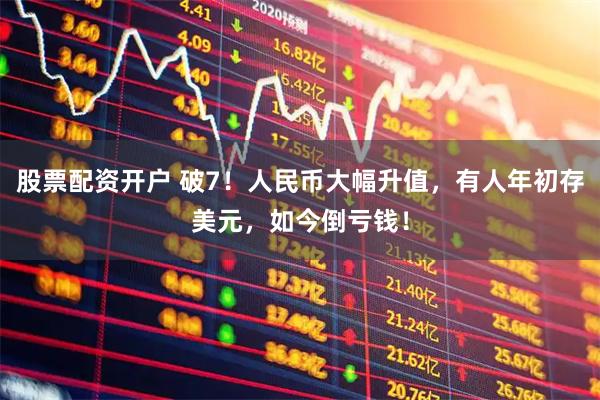 股票配资开户 破7！人民币大幅升值，有人年初存美元，如今倒亏钱！