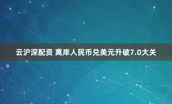 云沪深配资 离岸人民币兑美元升破7.0大关