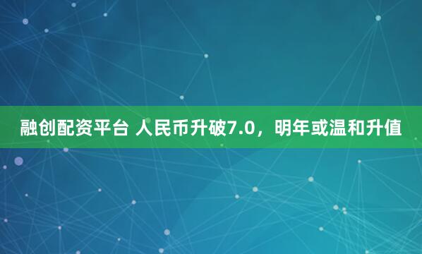 融创配资平台 人民币升破7.0，明年或温和升值