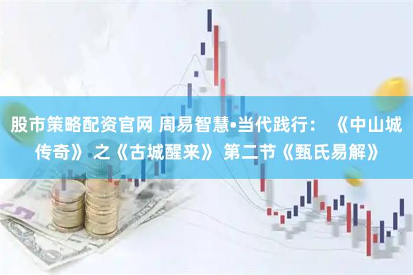股市策略配资官网 周易智慧•当代践行： 《中山城传奇》 之《古城醒来》 第二节《甄氏易解》