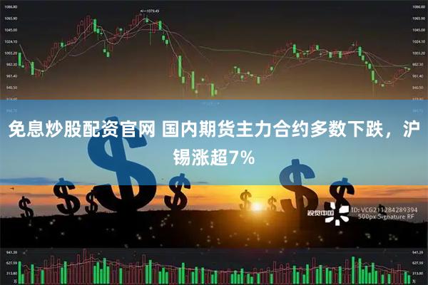 免息炒股配资官网 国内期货主力合约多数下跌，沪锡涨超7%