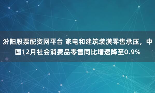 汾阳股票配资网平台 家电和建筑装潢零售承压，中国12月社会消费品零售同比增速降至0.9%