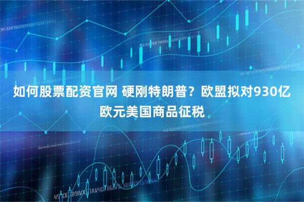 如何股票配资官网 硬刚特朗普？欧盟拟对930亿欧元美国商品征税