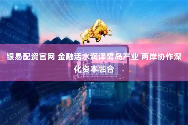 银易配资官网 金融活水润泽鹭岛产业 两岸协作深化资本融合