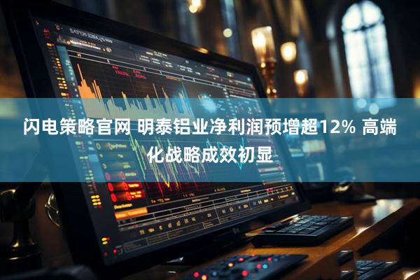 闪电策略官网 明泰铝业净利润预增超12% 高端化战略成效初显