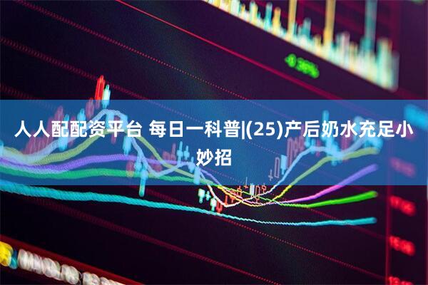 人人配配资平台 每日一科普|(25)产后奶水充足小妙招