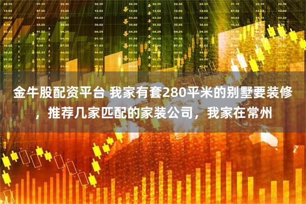 金牛股配资平台 我家有套280平米的别墅要装修，推荐几家匹配的家装公司，我家在常州