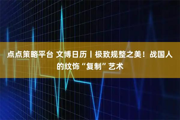点点策略平台 文博日历丨极致规整之美！战国人的纹饰“复制”艺术
