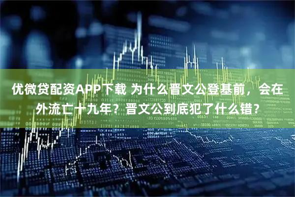 优微贷配资APP下载 为什么晋文公登基前，会在外流亡十九年？晋文公到底犯了什么错？