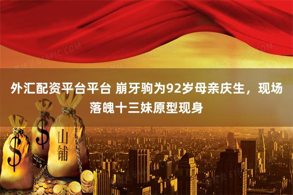 外汇配资平台平台 崩牙驹为92岁母亲庆生，现场落魄十三妹原型现身