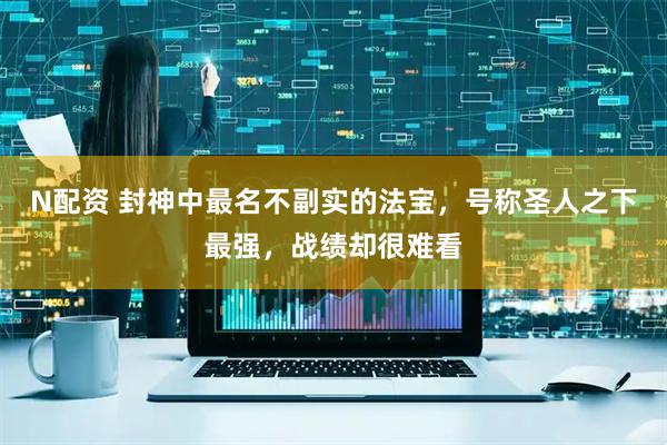 N配资 封神中最名不副实的法宝，号称圣人之下最强，战绩却很难看