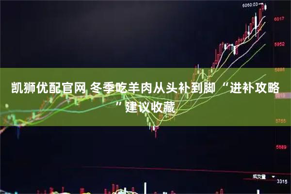 凯狮优配官网 冬季吃羊肉从头补到脚 “进补攻略”建议收藏