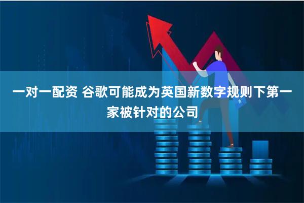 一对一配资 谷歌可能成为英国新数字规则下第一家被针对的公司