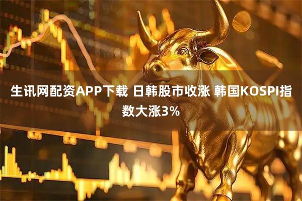 生讯网配资APP下载 日韩股市收涨 韩国KOSPI指数大涨3%